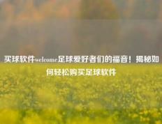 买球软件welcome足球爱好者们的福音！揭秘如何轻松购买足球软件