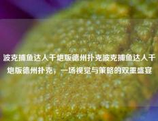 波克捕鱼达人千炮版德州扑克波克捕鱼达人千炮版德州扑克，一场视觉与策略的双重盛宴
