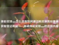 体彩买球app怎么造假如何通过购买体育彩票来获取非法利益——揭秘体彩买球app的造假内幕