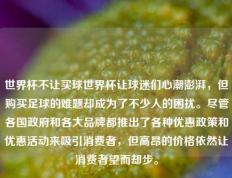世界杯不让买球世界杯让球迷们心潮澎湃，但购买足球的难题却成为了不少人的困扰。尽管各国政府和各大品牌都推出了各种优惠政策和优惠活动来吸引消费者，但高昂的价格依然让消费者望而却步。