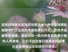 足球买球黑话足球买球黑话是一种在足球博彩领域中广泛流传的术语和表达方式。这些术语通常由球迷、赌徒以及一些对体育有浓厚兴趣的人所使用，它们不仅仅是日常用语的延伸，还常常带有玩笑和调侃的意味。