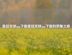 皇冠买球app下载皇冠买球app下载的荣耀之路