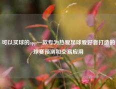 可以买球的app一款专为热爱足球爱好者打造的球赛预测和交易应用