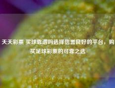 天天彩票 买球靠谱吗选择信誉良好的平台，购买足球彩票的可靠之选