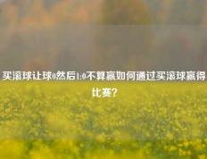 买滚球让球0然后1:0不算赢如何通过买滚球赢得比赛？
