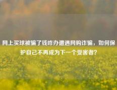 网上买球被骗了钱咋办遭遇网购诈骗，如何保护自己不再成为下一个受害者？