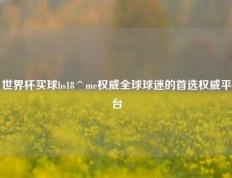 世界杯买球bs18^me权威全球球迷的首选权威平台