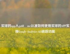 买球的app入ga68婰me认准如何使用买球的APP实现Google Analytics 6.8追踪功能