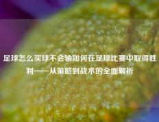 足球怎么买球不会输如何在足球比赛中取得胜利——从策略到战术的全面解析