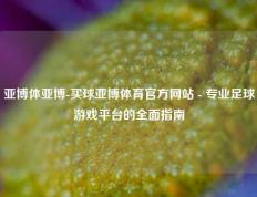 亚博体亚博-买球亚博体育官方网站 - 专业足球游戏平台的全面指南