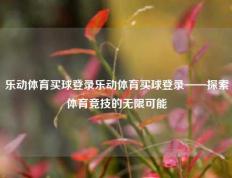 乐动体育买球登录乐动体育买球登录——探索体育竞技的无限可能