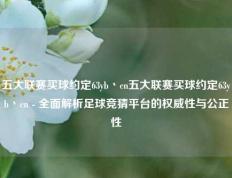 五大联赛买球约定63yb丶cn五大联赛买球约定63yb丶cn - 全面解析足球竞猜平台的权威性与公正性