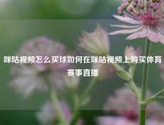 咪咕视频怎么买球如何在咪咕视频上购买体育赛事直播