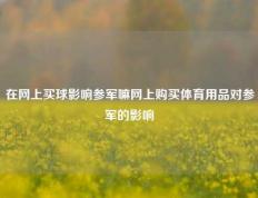 在网上买球影响参军嘛网上购买体育用品对参军的影响