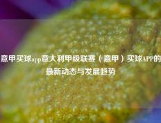 意甲买球app意大利甲级联赛（意甲）买球APP的最新动态与发展趋势