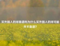 买外国人的球靠谱吗为什么买外国人的球可能并不靠谱？