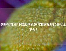 买球软件APP下载如何选择可靠的足球比赛投注平台？