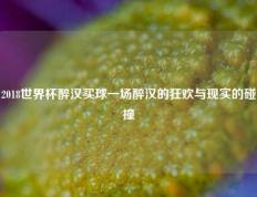 2018世界杯醉汉买球一场醉汉的狂欢与现实的碰撞