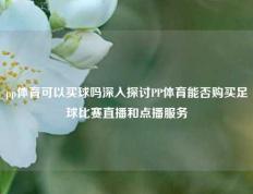 pp体育可以买球吗深入探讨PP体育能否购买足球比赛直播和点播服务
