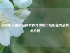 买球的外围网站探索体育博彩市场的新兴趋势与机遇