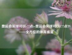 奥运会买球可以c77点tv奥运会买球可以C77点TV——全方位的体育盛宴