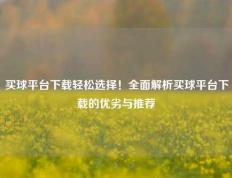 买球平台下载轻松选择！全面解析买球平台下载的优劣与推荐