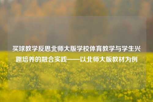 买球教学反思北师大版学校体育教学与学生兴趣培养的融合实践——以北师大版教材为例