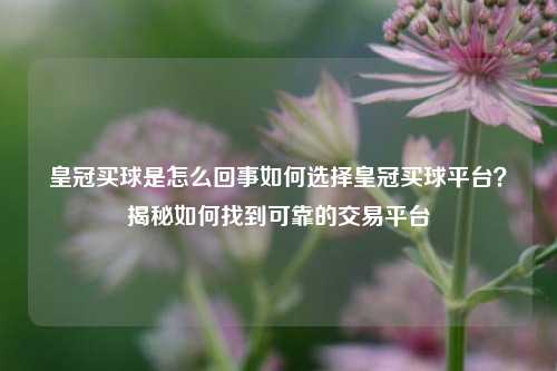 皇冠买球是怎么回事如何选择皇冠买球平台？揭秘如何找到可靠的交易平台