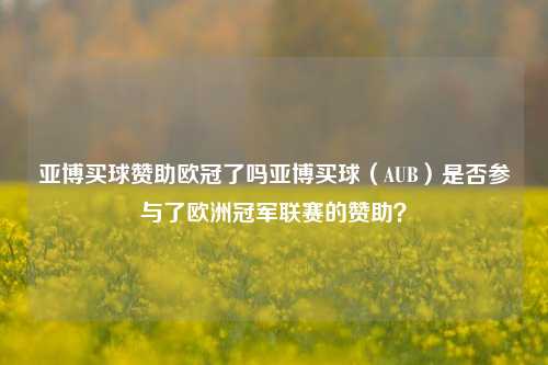 亚博买球赞助欧冠了吗亚博买球（AUB）是否参与了欧洲冠军联赛的赞助？