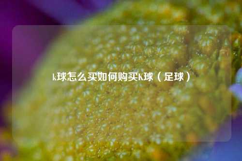k球怎么买如何购买K球（足球）