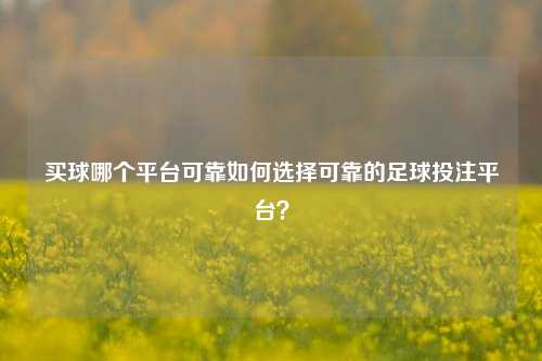 买球哪个平台可靠如何选择可靠的足球投注平台？