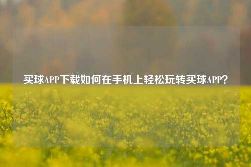 买球APP下载如何在手机上轻松玩转买球APP？