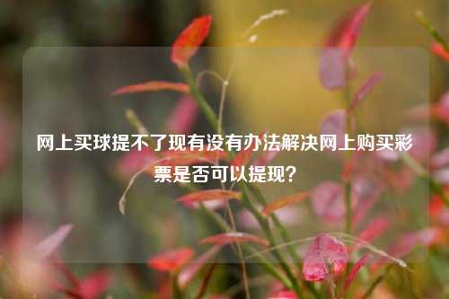 网上买球提不了现有没有办法解决网上购买彩票是否可以提现？