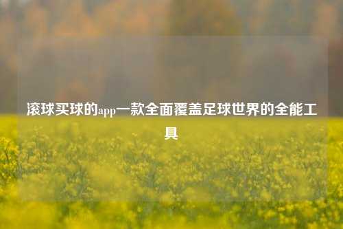 滚球买球的app一款全面覆盖足球世界的全能工具