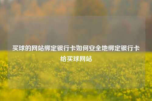 买球的网站绑定银行卡如何安全地绑定银行卡给买球网站