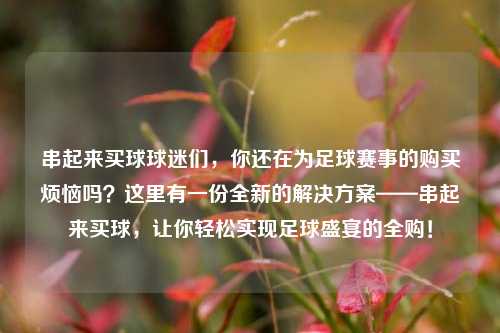 串起来买球球迷们，你还在为足球赛事的购买烦恼吗？这里有一份全新的解决方案——串起来买球，让你轻松实现足球盛宴的全购！