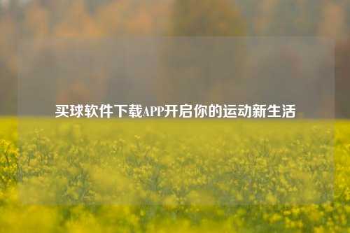 买球软件下载APP开启你的运动新生活