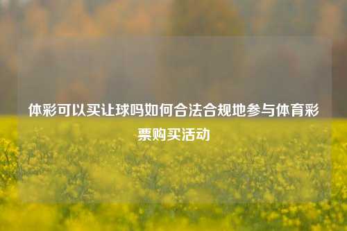 体彩可以买让球吗如何合法合规地参与体育彩票购买活动