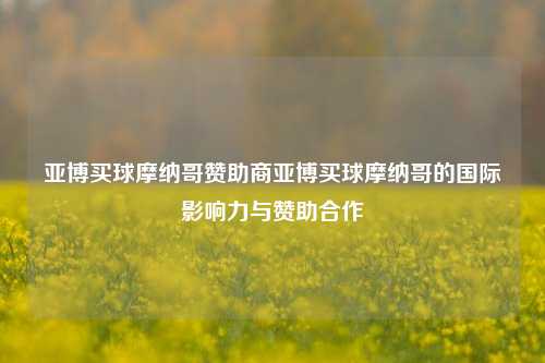 亚博买球摩纳哥赞助商亚博买球摩纳哥的国际影响力与赞助合作