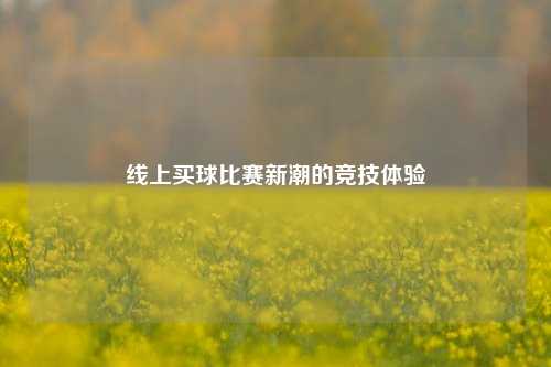 线上买球比赛新潮的竞技体验