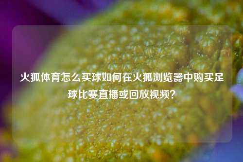 火狐体育怎么买球如何在火狐浏览器中购买足球比赛直播或回放视频？