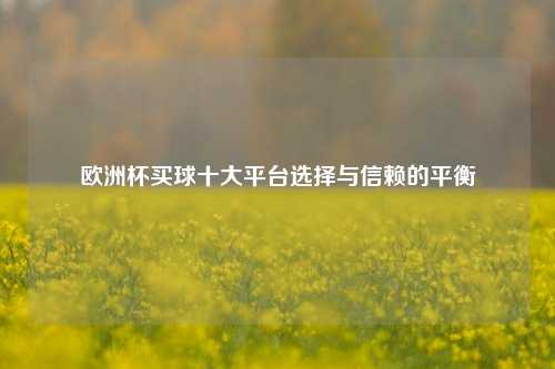 欧洲杯买球十大平台选择与信赖的平衡