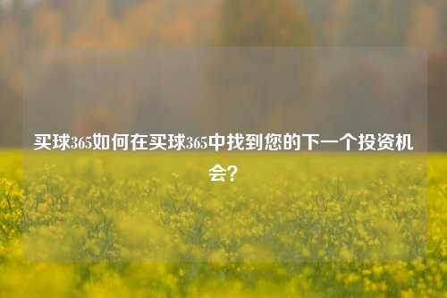 买球365如何在买球365中找到您的下一个投资机会？
