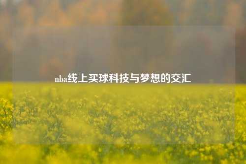 nba线上买球科技与梦想的交汇