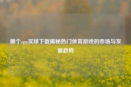 哪个app买球下载揭秘热门体育游戏的市场与发展趋势