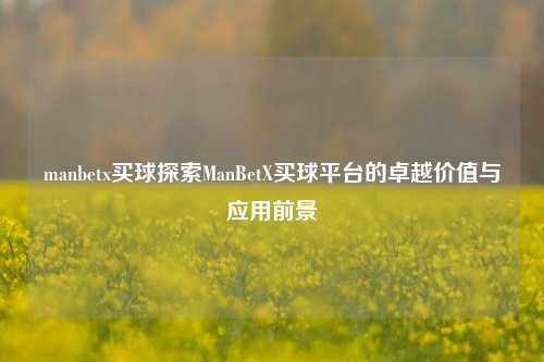 manbetx买球探索ManBetX买球平台的卓越价值与应用前景