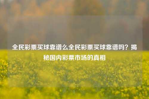全民彩票买球靠谱么全民彩票买球靠谱吗？揭秘国内彩票市场的真相