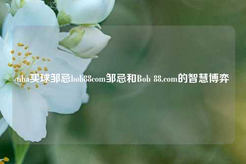 nba买球邹忌bob88com邹忌和Bob 88.com的智慧博弈