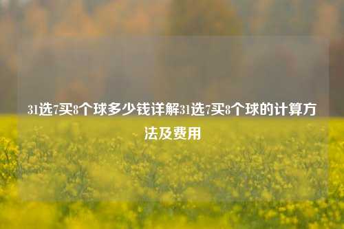 31选7买8个球多少钱详解31选7买8个球的计算方法及费用