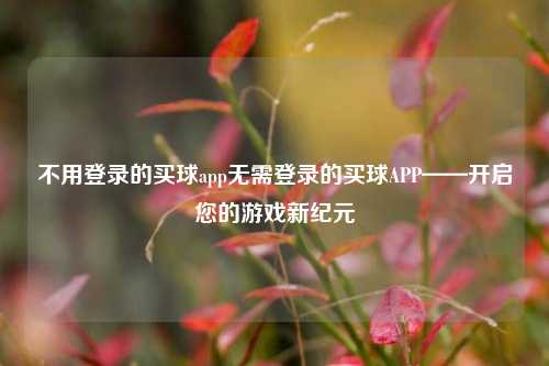 不用登录的买球app无需登录的买球APP——开启您的游戏新纪元